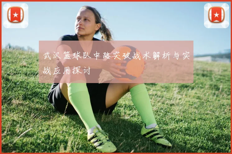 武汉篮球队中路突破战术解析与实战应用探讨