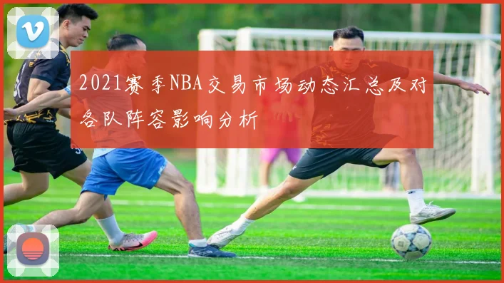 2021赛季NBA交易市场动态汇总及对各队阵容影响分析