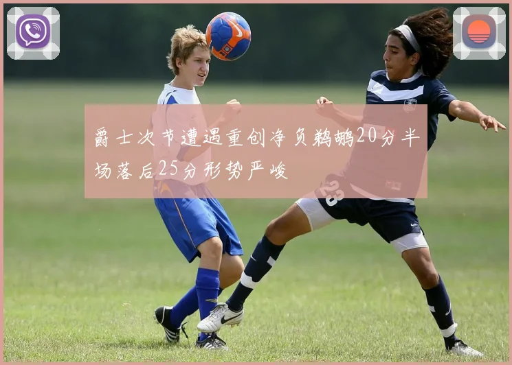 爵士次节遭遇重创净负鹈鹕20分半场落后25分形势严峻