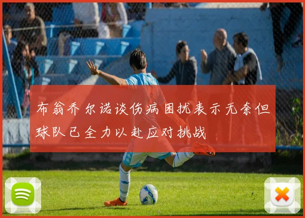 布翁乔尔诺谈伤病困扰表示无奈但球队已全力以赴应对挑战