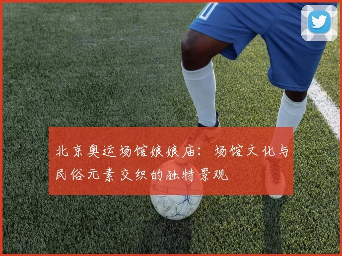北京奥运场馆娘娘庙：场馆文化与民俗元素交织的独特景观