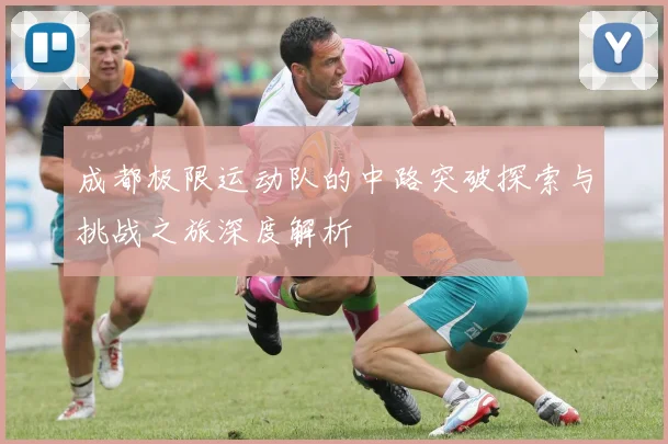 成都极限运动队的中路突破探索与挑战之旅深度解析