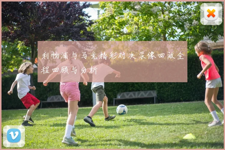 利物浦与马竞精彩对决录像回放全程回顾与分析