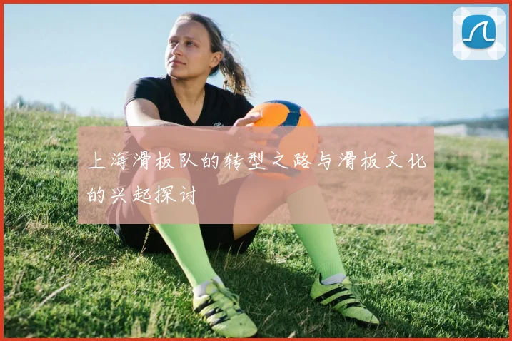 上海滑板队的转型之路与滑板文化的兴起探讨