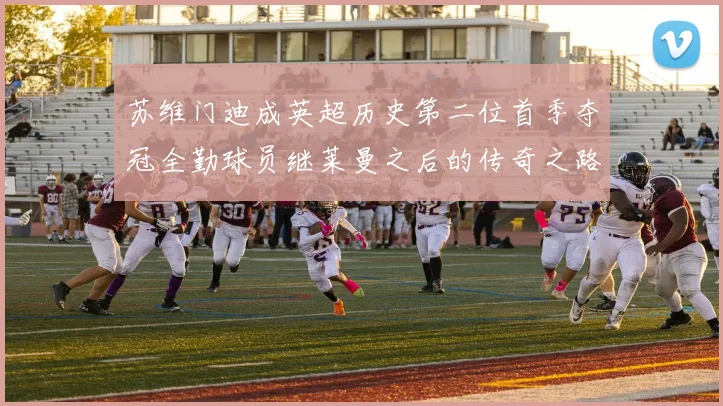 苏维门迪成英超历史第二位首季夺冠全勤球员继莱曼之后的传奇之路