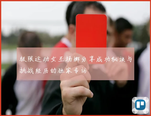 极限运动女王杨娜分享成功秘诀与挑战经历的独家专访