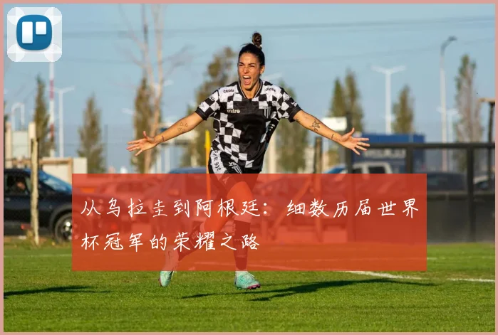 从乌拉圭到阿根廷：细数历届世界杯冠军的荣耀之路
