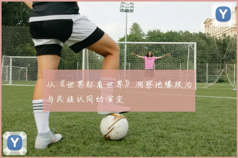 从《世界杯看世界》洞察地缘政治与民族认同的演变