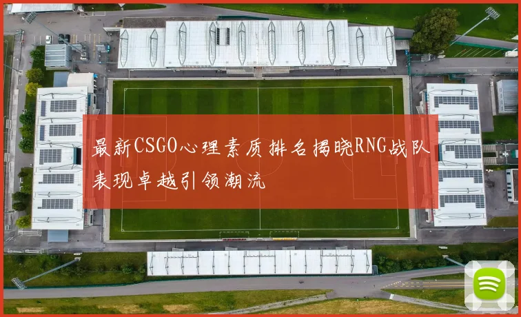 最新CSGO心理素质排名揭晓RNG战队表现卓越引领潮流
