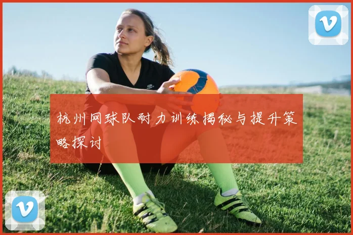 杭州网球队耐力训练揭秘与提升策略探讨
