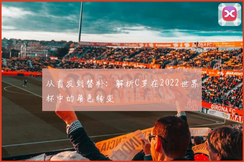 从首发到替补：解析C罗在2022世界杯中的角色转变