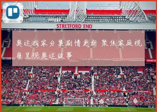 奥运我家分集剧情更新 聚焦家庭视角呈现奥运故事