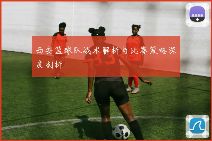 西安篮球队战术解析与比赛策略深度剖析