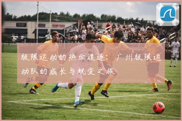 极限运动的热血追逐：广州极限运动队的成长与蜕变之旅