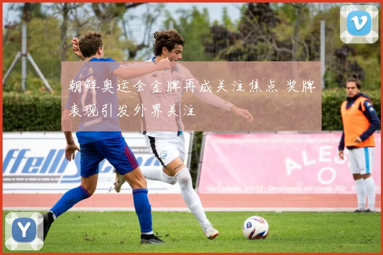 朝鲜奥运会金牌再成关注焦点 奖牌表现引发外界关注