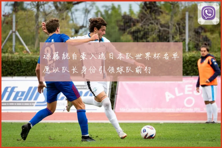 远藤航自豪入选日本队世界杯名单愿以队长身份引领球队前行