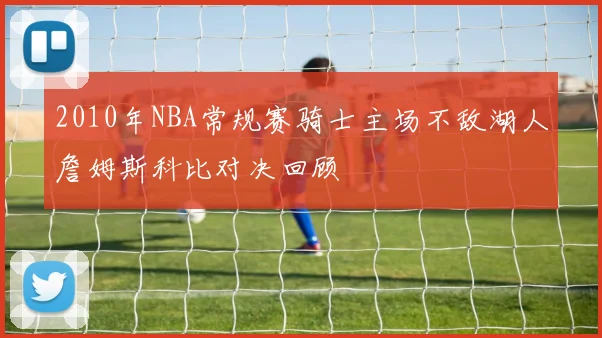 2010年NBA常规赛骑士主场不敌湖人詹姆斯科比对决回顾