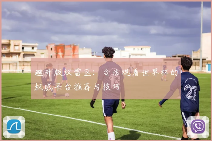 避开版权雷区：合法观看世界杯的权威平台推荐与技巧